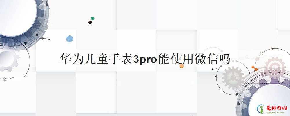 华为儿童手表3pro能使用微信吗